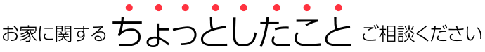 お家に関するちょっとしたことご相談下さい