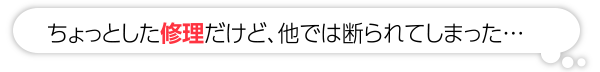 ちょっとした修理だけど、他では断られてしまった…